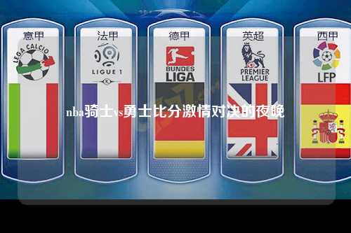 nba骑士vs勇士比分激情对决的夜晚