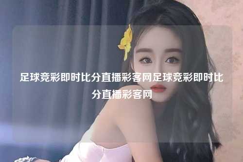 足球竞彩即时比分直播彩客网足球竞彩即时比分直播彩客网