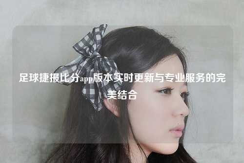 足球捷报比分app版本实时更新与专业服务的完美结合