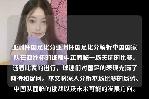 亚洲杯国足比分亚洲杯国足比分解析中国国家队在亚洲杯的征程中正面临一场关键的比赛。随着比赛的进行，球迷们对国足的表现充满了期待和疑问。本文将深入分析本场比赛的局势、中国队面临的挑战以及未来可能的发展方向。