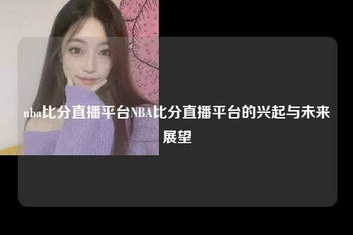 nba比分直播平台NBA比分直播平台的兴起与未来展望