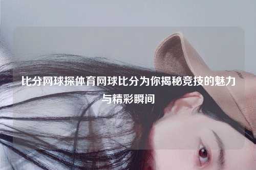 比分网球探体育网球比分为你揭秘竞技的魅力与精彩瞬间
