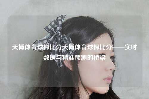 天博体育球探比分天博体育球探比分——实时数据与精准预测的桥梁