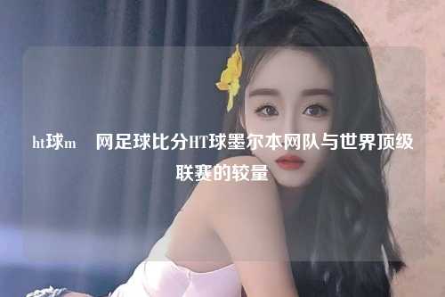 ht球m堔网足球比分HT球墨尔本网队与世界顶级联赛的较量