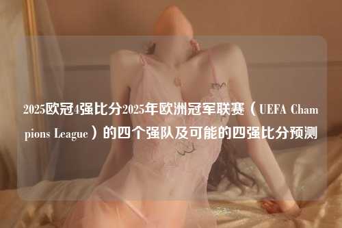 2025欧冠4强比分2025年欧洲冠军联赛（UEFA Champions League）的四个强队及可能的四强比分预测