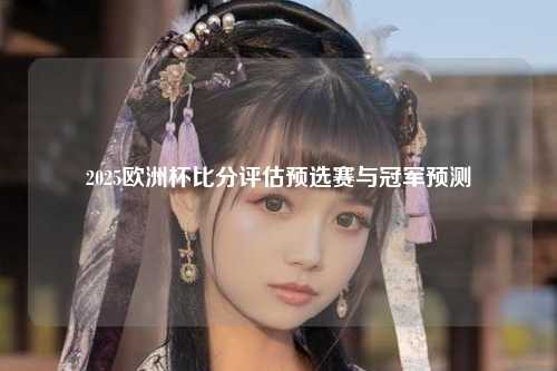 2025欧洲杯比分评估预选赛与冠军预测