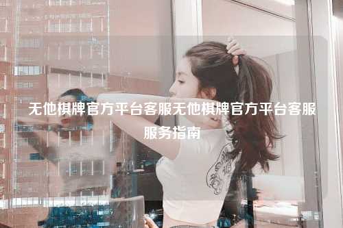 无他棋牌官方平台客服无他棋牌官方平台客服服务指南