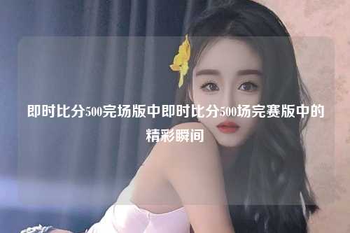 即时比分500完场版中即时比分500场完赛版中的精彩瞬间