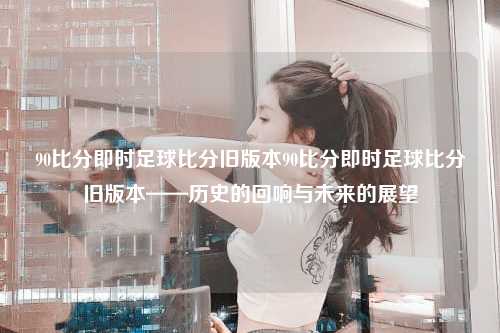 90比分即时足球比分旧版本90比分即时足球比分旧版本——历史的回响与未来的展望