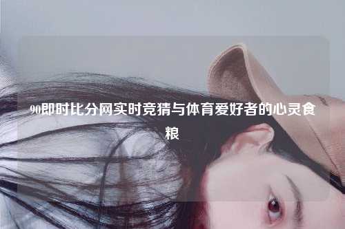 90即时比分网实时竞猜与体育爱好者的心灵食粮