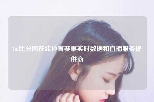7m比分网在线体育赛事实时数据和直播服务提供商