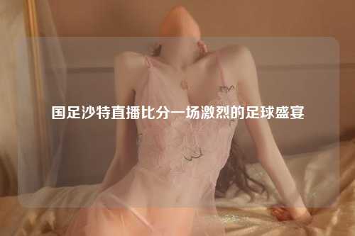 国足沙特直播比分一场激烈的足球盛宴