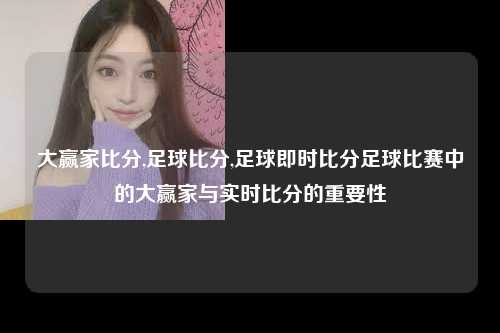 大赢家比分,足球比分,足球即时比分足球比赛中的大赢家与实时比分的重要性