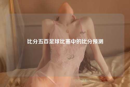 比分五百足球比赛中的比分预测