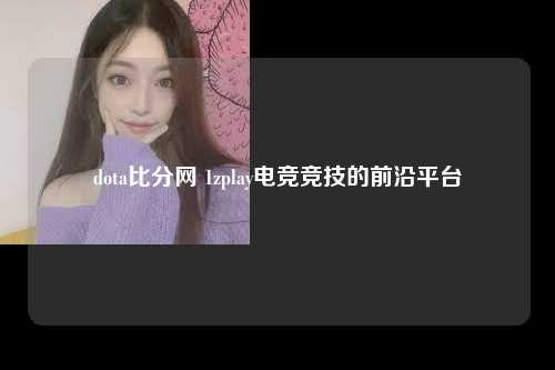 dota比分网 1zplay电竞竞技的前沿平台