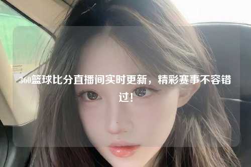 360篮球比分直播间实时更新，精彩赛事不容错过！
