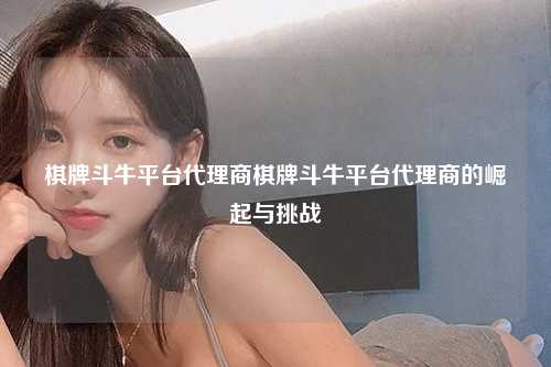棋牌斗牛平台代理商棋牌斗牛平台代理商的崛起与挑战