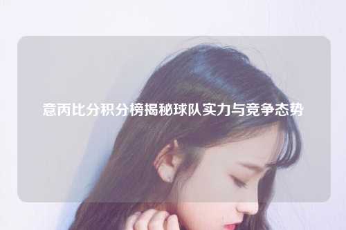 意丙比分积分榜揭秘球队实力与竞争态势