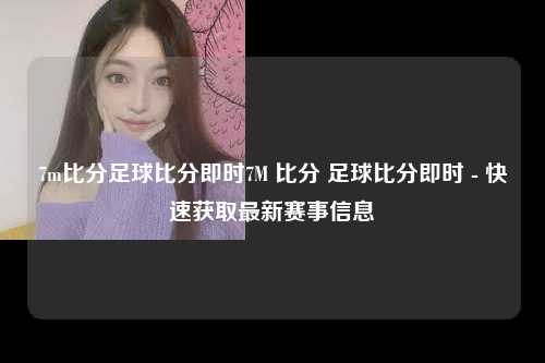 7m比分足球比分即时7M 比分 足球比分即时 - 快速获取最新赛事信息