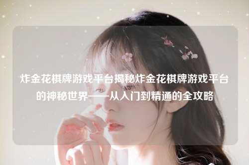 炸金花棋牌游戏平台揭秘炸金花棋牌游戏平台的神秘世界——从入门到精通的全攻略