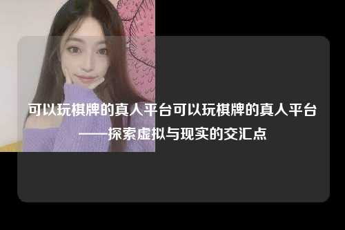 可以玩棋牌的真人平台可以玩棋牌的真人平台——探索虚拟与现实的交汇点