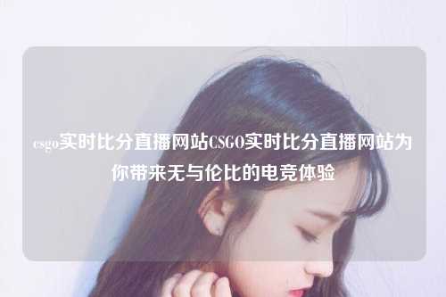 csgo实时比分直播网站CSGO实时比分直播网站为你带来无与伦比的电竞体验