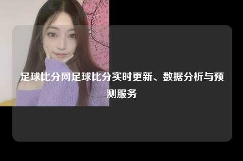 足球比分网足球比分实时更新、数据分析与预测服务