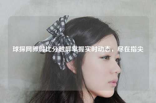 球探网即时比分触屏掌握实时动态，尽在指尖