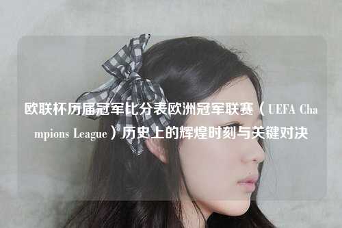 欧联杯历届冠军比分表欧洲冠军联赛（UEFA Champions League）历史上的辉煌时刻与关键对决
