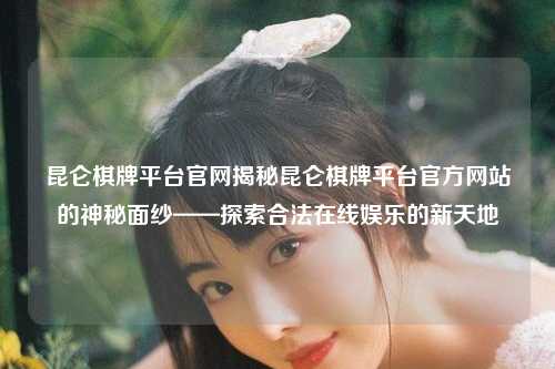 昆仑棋牌平台官网揭秘昆仑棋牌平台官方网站的神秘面纱——探索合法在线娱乐的新天地