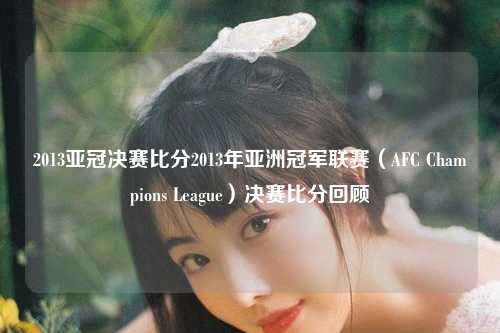 2013亚冠决赛比分2013年亚洲冠军联赛（AFC Champions League）决赛比分回顾