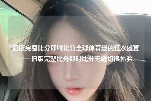 旧版完整比分即时比分全球体育迷的狂欢盛宴——旧版完整比分即时比分无缝切换体验