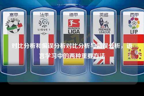 对比分析和偏误分析对比分析与偏误分析，语言学习中的两种重要方法