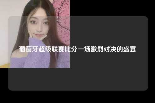 葡萄牙超级联赛比分一场激烈对决的盛宴