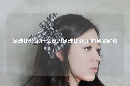 足球比分310什么意思足球比分310的含义解读