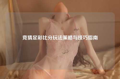 竞猜足彩比分玩法策略与技巧指南