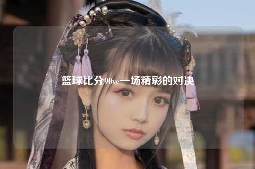 篮球比分90vc一场精彩的对决
