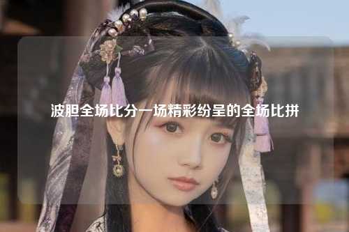 波胆全场比分一场精彩纷呈的全场比拼