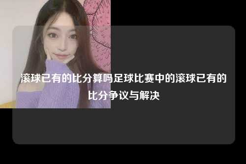 滚球已有的比分算吗足球比赛中的滚球已有的比分争议与解决