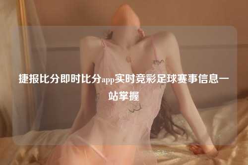 捷报比分即时比分app实时竞彩足球赛事信息一站掌握