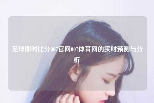 足球即时比分007官网007体育网的实时预测与分析