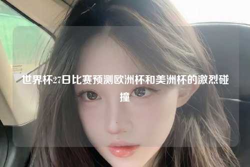 世界杯27日比赛预测欧洲杯和美洲杯的激烈碰撞