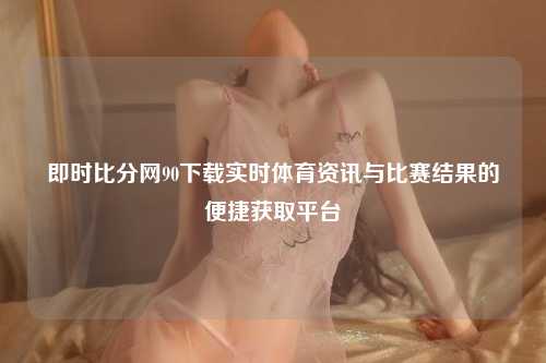 即时比分网90下载实时体育资讯与比赛结果的便捷获取平台
