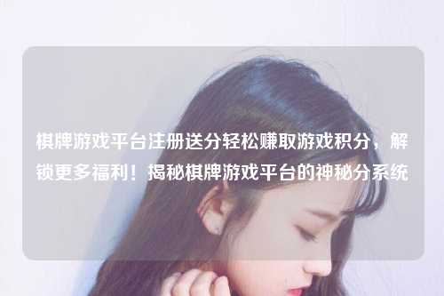 棋牌游戏平台注册送分轻松赚取游戏积分，解锁更多福利！揭秘棋牌游戏平台的神秘分系统