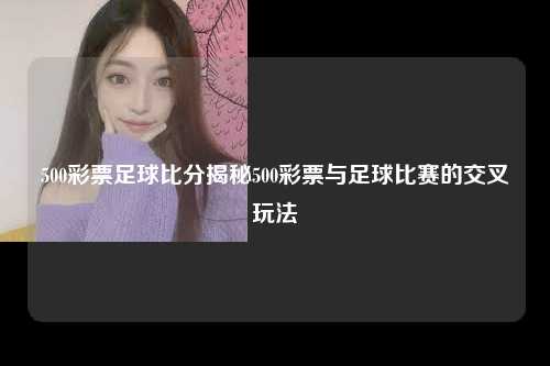 500彩票足球比分揭秘500彩票与足球比赛的交叉玩法