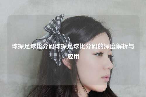 球探足球比分码球探足球比分码的深度解析与应用