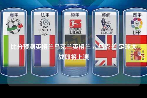 比分预测英格兰乌克兰英格兰 vs 乌克兰 足球大战即将上演