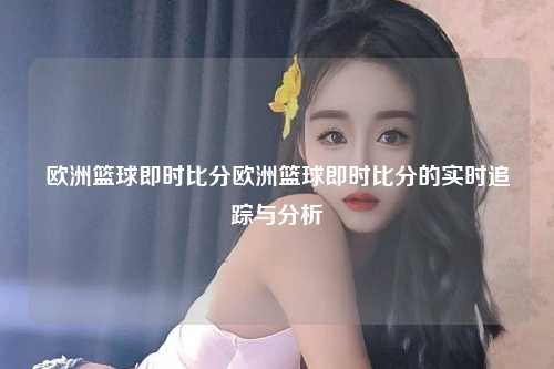 欧洲篮球即时比分欧洲篮球即时比分的实时追踪与分析