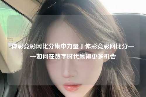 体彩竞彩网比分集中力量于体彩竞彩网比分——如何在数字时代赢得更多机会