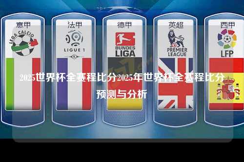 2025世界杯全赛程比分2025年世界杯全赛程比分预测与分析